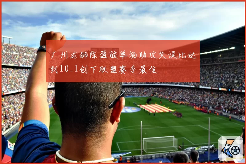 广州龙狮陈盈骏单场助攻失误比达到10_1创下联盟赛季最佳