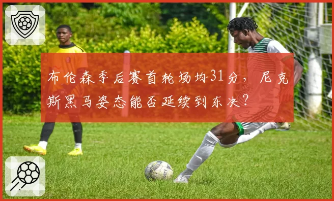 布伦森季后赛首轮场均31分,尼克斯黑马姿态能否延续到东决?
