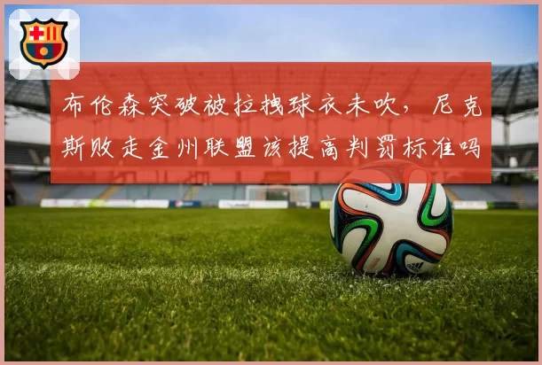 布伦森突破被拉拽球衣未吹，尼克斯败走金州联盟该提高判罚标准吗？