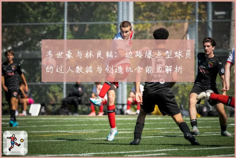 韦世豪与林良铭：边路爆点型球员的过人数据与创造机会能力解析