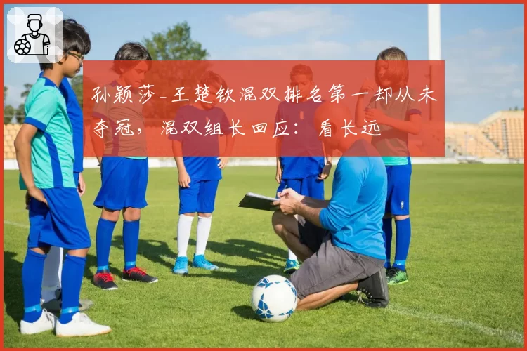 孙颖莎_王楚钦混双排名第一却从未夺冠，混双组长回应：看长远