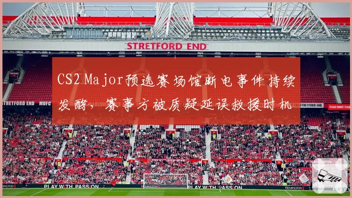 CS2 Major预选赛场馆断电事件持续发酵，赛事方被质疑延误救援时机