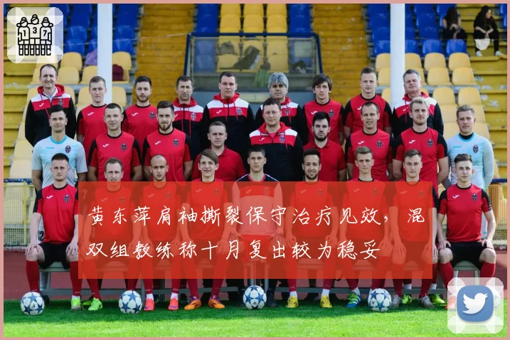黄东萍肩袖撕裂保守治疗见效，混双组教练称十月复出较为稳妥