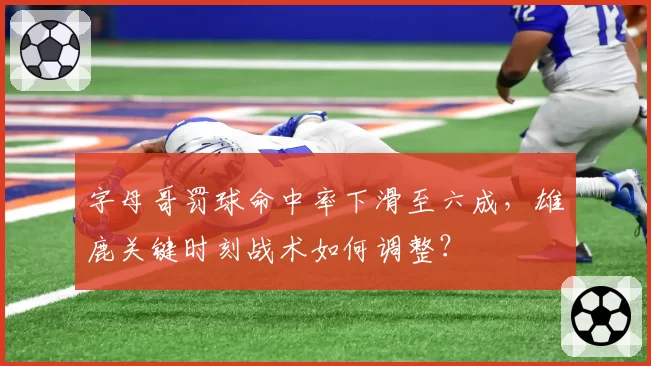 字母哥罚球命中率下滑至六成,雄鹿关键时刻战术如何调整?