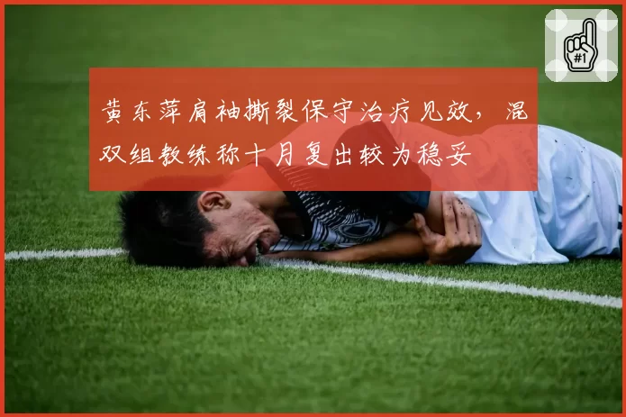黄东萍肩袖撕裂保守治疗见效，混双组教练称十月复出较为稳妥