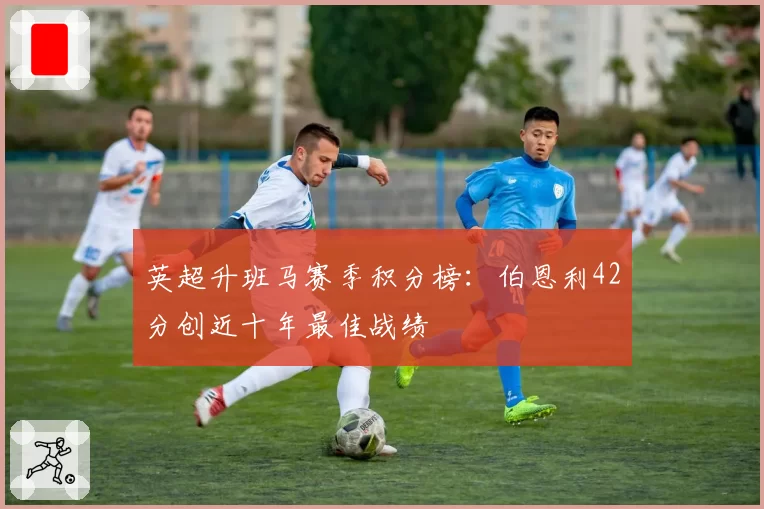 英超升班马赛季积分榜：伯恩利42分创近十年最佳战绩