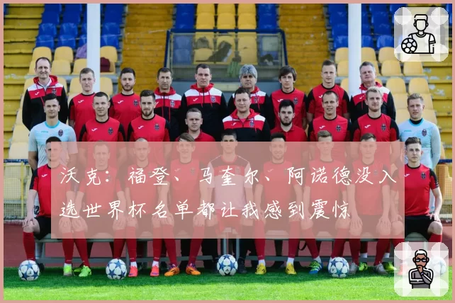 沃克:福登、马奎尔、阿诺德没入选世界杯名单都让我感到震惊