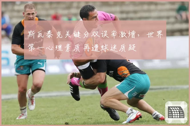 斯瓦泰克关键分双误率激增，世界第一心理素质再遭球迷质疑