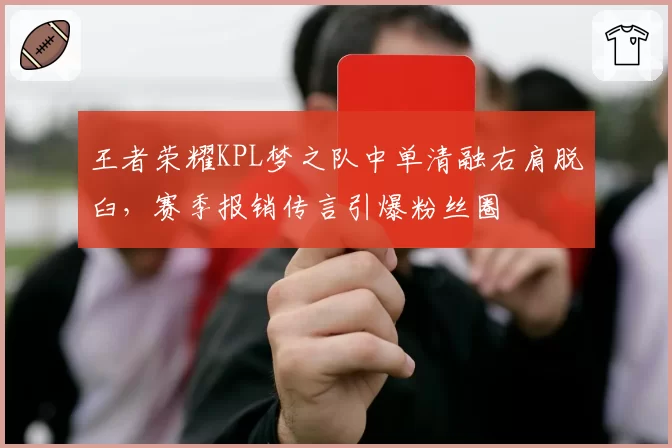 王者荣耀KPL梦之队中单清融右肩脱臼，赛季报销传言引爆粉丝圈