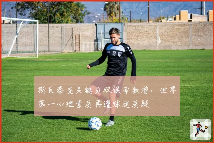 斯瓦泰克关键分双误率激增，世界第一心理素质再遭球迷质疑