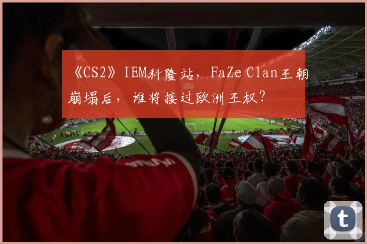 《CS2》IEM科隆站，FaZe Clan王朝崩塌后，谁将接过欧洲王权？