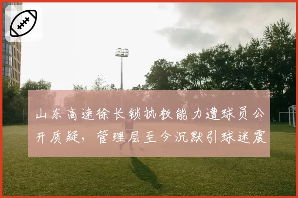 山东高速徐长锁执教能力遭球员公开质疑，管理层至今沉默引球迷震怒