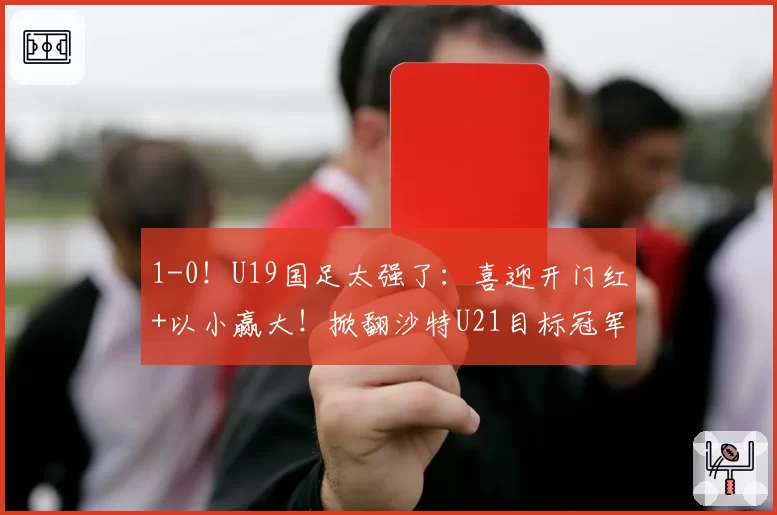 1-0!U19国足太强了:喜迎开门红+以小赢大!掀翻沙特U21目标冠军