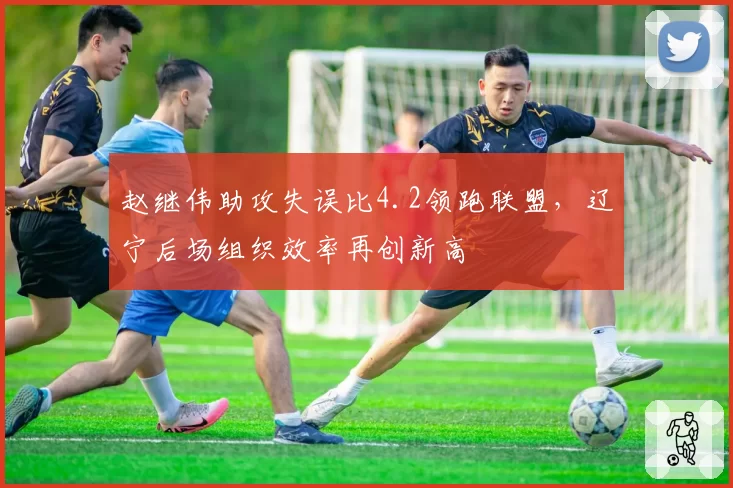 赵继伟助攻失误比4.2领跑联盟，辽宁后场组织效率再创新高
