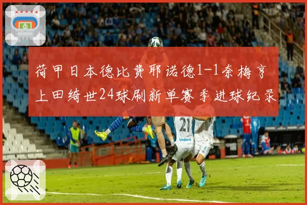荷甲日本德比费耶诺德1-1奈梅亨 上田绮世24球刷新单赛季进球纪录