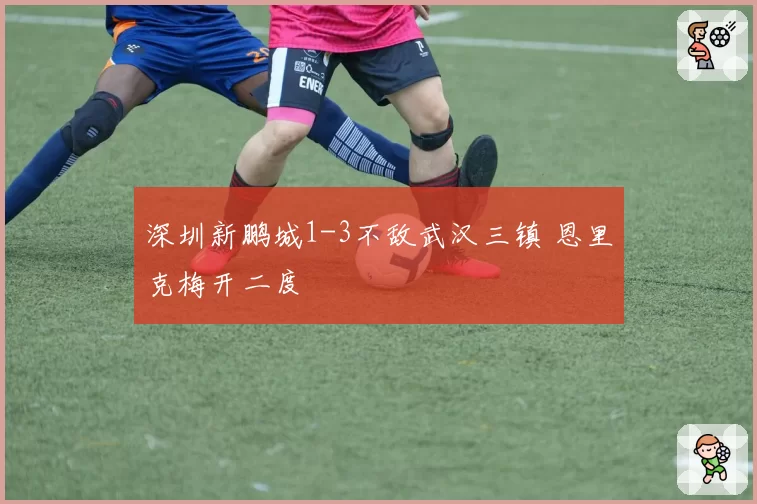 深圳新鹏城1-3不敌武汉三镇 恩里克梅开二度