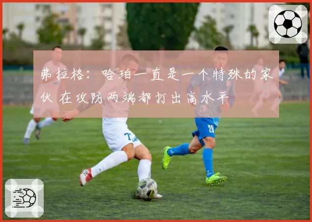 弗拉格:哈珀一直是一个特殊的家伙 在攻防两端都打出高水平