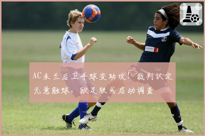 AC米兰后卫手球变助攻！裁判认定无意触球，欧足联或启动调查