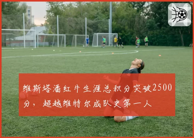 维斯塔潘红牛生涯总积分突破2500分，超越维特尔成队史第一人