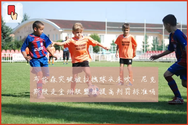 布伦森突破被拉拽球衣未吹，尼克斯败走金州联盟该提高判罚标准吗？