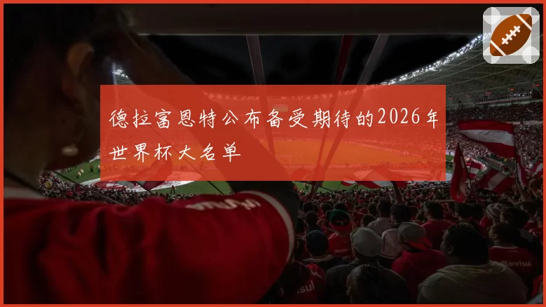 德拉富恩特公布备受期待的2026年世界杯大名单