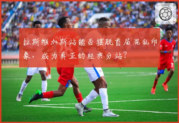 拉斯维加斯站能否摆脱首届混乱印象，成为真正的经典分站？