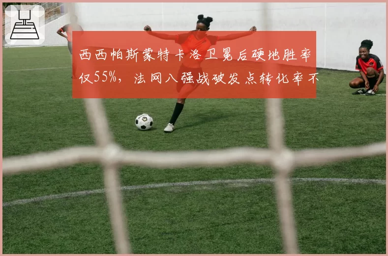 西西帕斯蒙特卡洛卫冕后硬地胜率仅55%,法网八强战破发点转化率不足三成