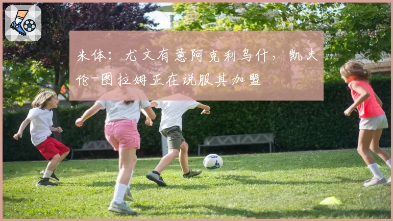 米体:尤文有意阿克利乌什,凯夫伦-图拉姆正在说服其加盟