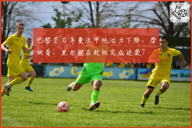 巴黎圣日耳曼法甲统治力下降，摩纳哥、里尔能否趁机完成逆袭？